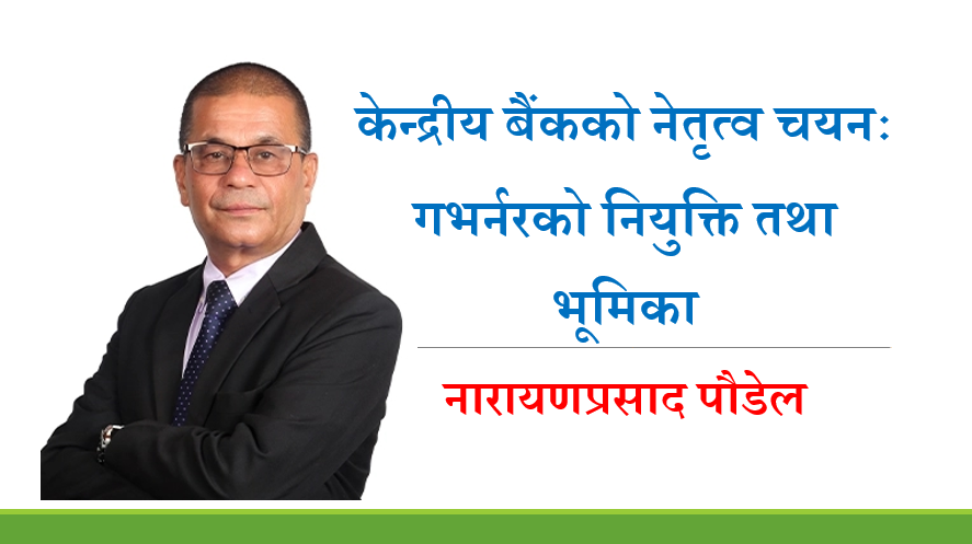 केन्द्रीय बैंकको नेतृत्व चयनः गभर्नरको नियुक्ति तथा भूमिकाको सन्दर्भ, नारायणप्रसाद पौडेलको लेख